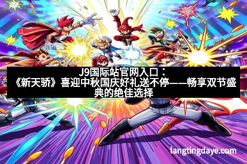 J9国际站官网入口：《新天骄》喜迎中秋国庆好礼送不停——畅享双节盛典的绝佳选择