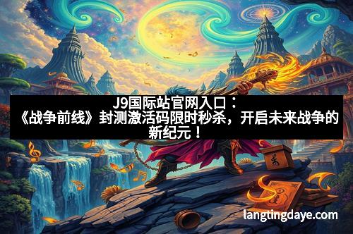 J9国际站官网入口：《战争前线》封测激活码限时秒杀，开启未来战争的新纪元！
