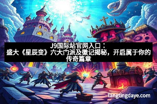 J9国际站官网入口：盛大《星辰变》六大门派及徽记揭秘，开启属于你的传奇篇章