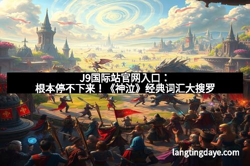 J9国际站官网入口：根本停不下来！《神泣》经典词汇大搜罗